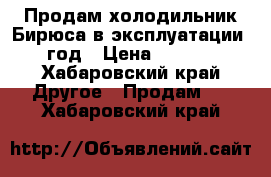 Продам холодильник Бирюса в эксплуатации 1 год › Цена ­ 8 500 - Хабаровский край Другое » Продам   . Хабаровский край